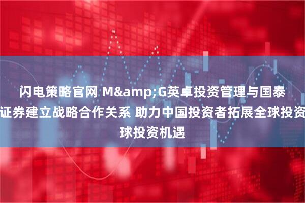 闪电策略官网 M&G英卓投资管理与国泰海通证券建立战略合作关系 助力中国投资者拓展全球投资机遇