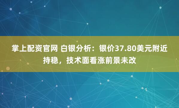 掌上配资官网 白银分析：银价37.80美元附近持稳，技术面看涨前景未改