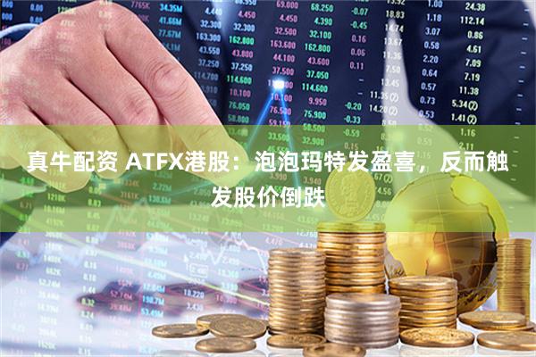 真牛配资 ATFX港股：泡泡玛特发盈喜，反而触发股价倒跌