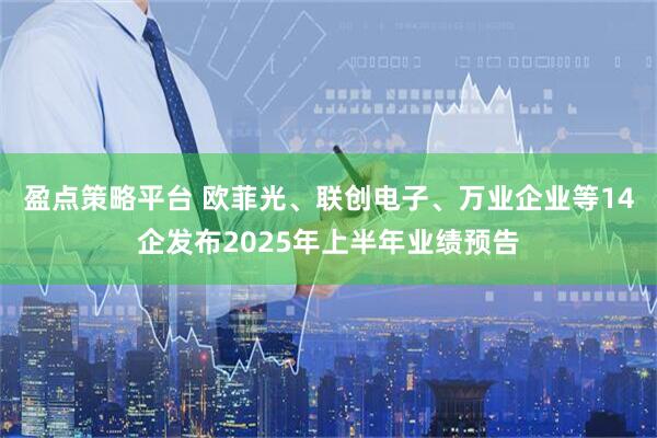 盈点策略平台 欧菲光、联创电子、万业企业等14企发布2025年上半年业绩预告