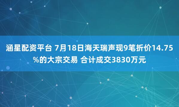 涵星配资平台 7月18日海天瑞声现9笔折价14.75%的大宗交易 合计成交3830万元