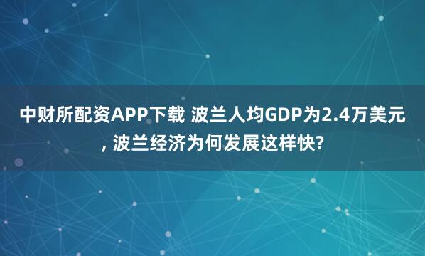 中财所配资APP下载 波兰人均GDP为2.4万美元, 波兰经济为何发展这样快?