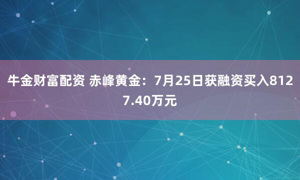 牛金财富配资 赤峰黄金：7月25日获融资买入8127.40万元