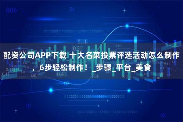 配资公司APP下载 十大名菜投票评选活动怎么制作，6步轻松制作！_步骤_平台_美食