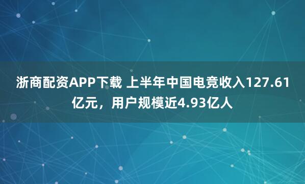 浙商配资APP下载 上半年中国电竞收入127.61亿元，用户规模近4.93亿人