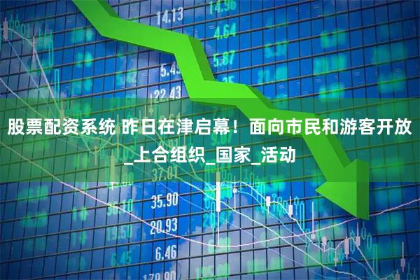 股票配资系统 昨日在津启幕！面向市民和游客开放_上合组织_国家_活动