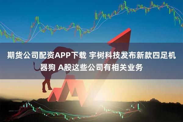 期货公司配资APP下载 宇树科技发布新款四足机器狗 A股这些公司有相关业务