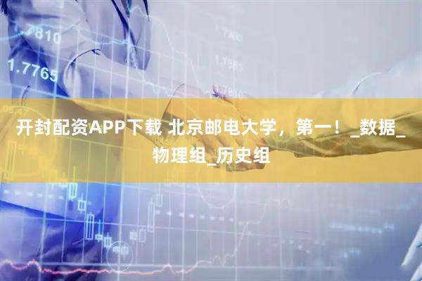 开封配资APP下载 北京邮电大学，第一！_数据_物理组_历史组