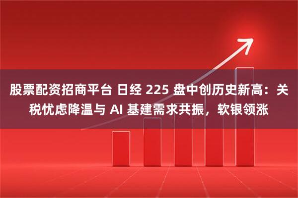 股票配资招商平台 日经 225 盘中创历史新高：关税忧虑降温与 AI 基建需求共振，软银领涨