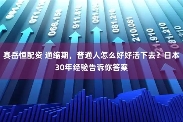 赛岳恒配资 通缩期，普通人怎么好好活下去？日本30年经验告诉你答案