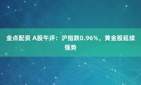 金点配资 A股午评：沪指跌0.96%，黄金股延续强势
