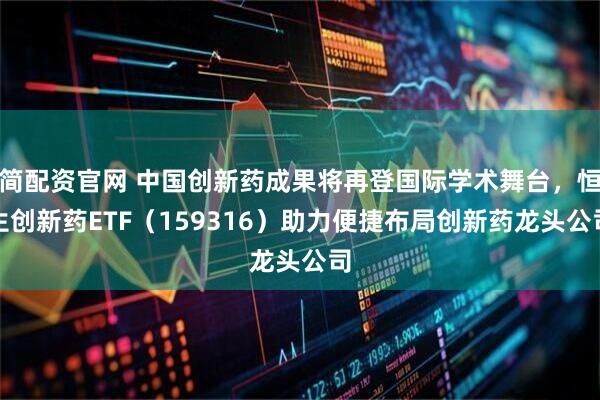 简配资官网 中国创新药成果将再登国际学术舞台，恒生创新药ETF（159316）助力便捷布局创新药龙头公司