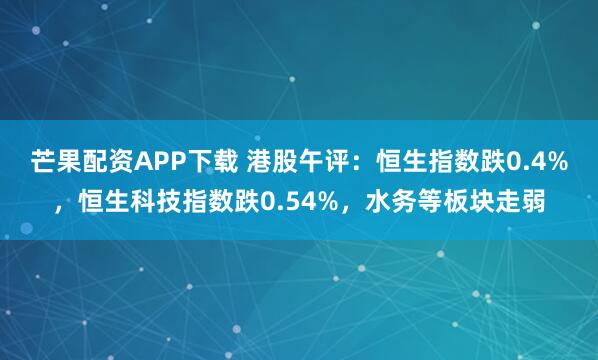 芒果配资APP下载 港股午评：恒生指数跌0.4%，恒生科技指数跌0.54%，水务等板块走弱