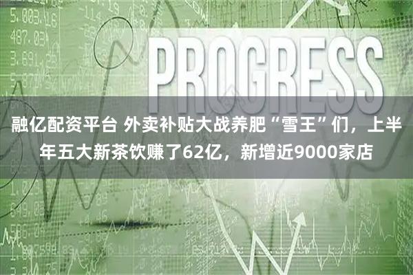 融亿配资平台 外卖补贴大战养肥“雪王”们，上半年五大新茶饮赚了62亿，新增近9000家店