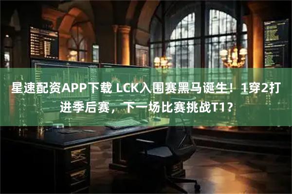 星速配资APP下载 LCK入围赛黑马诞生！1穿2打进季后赛，下一场比赛挑战T1？