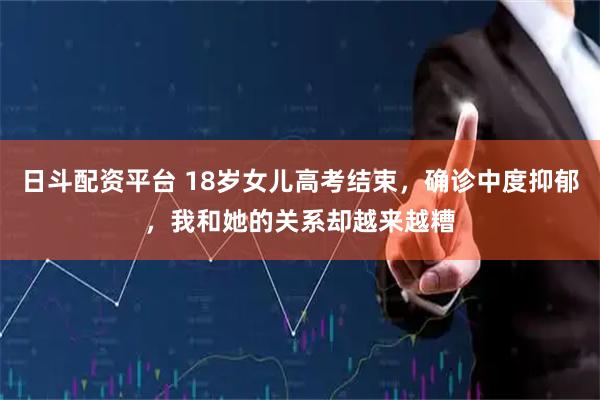 日斗配资平台 18岁女儿高考结束，确诊中度抑郁，我和她的关系却越来越糟