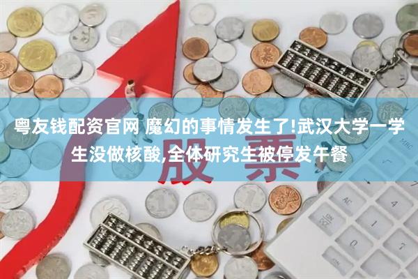 粤友钱配资官网 魔幻的事情发生了!武汉大学一学生没做核酸,全体研究生被停发午餐