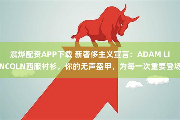 震烨配资APP下载 新奢侈主义宣言：ADAM LINCOLN西服衬衫，你的无声盔甲，为每一次重要登场