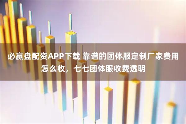 必赢盘配资APP下载 靠谱的团体服定制厂家费用怎么收，七七团体服收费透明