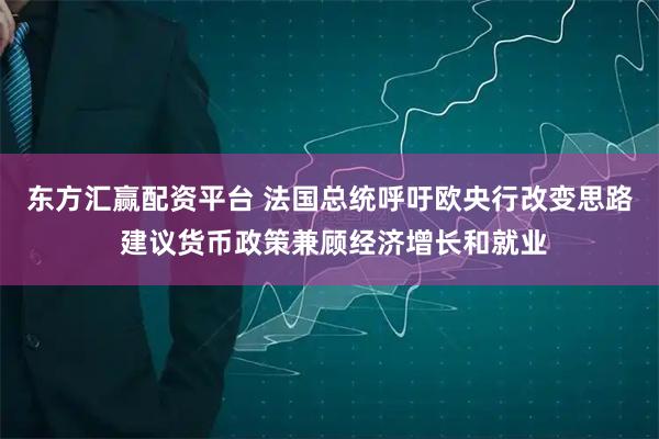 东方汇赢配资平台 法国总统呼吁欧央行改变思路 建议货币政策兼顾经济增长和就业