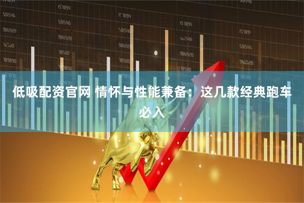 低吸配资官网 情怀与性能兼备：这几款经典跑车必入