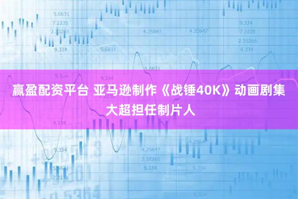 赢盈配资平台 亚马逊制作《战锤40K》动画剧集 大超担任制片人