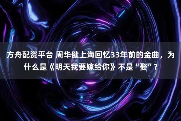 方舟配资平台 周华健上海回忆33年前的金曲，为什么是《明天我要嫁给你》不是“娶”?