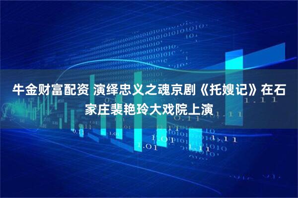 牛金财富配资 演绎忠义之魂京剧《托嫂记》在石家庄裴艳玲大戏院上演