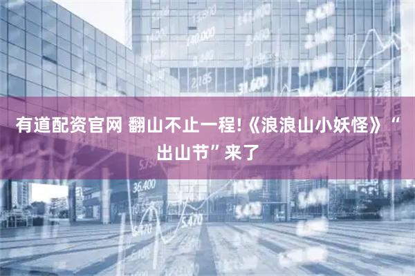 有道配资官网 翻山不止一程!《浪浪山小妖怪》“出山节”来了