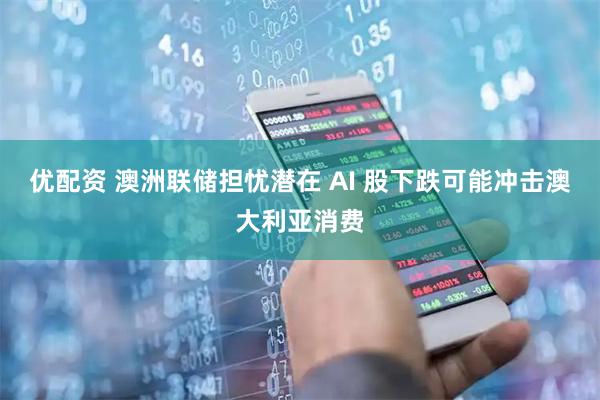 优配资 澳洲联储担忧潜在 AI 股下跌可能冲击澳大利亚消费